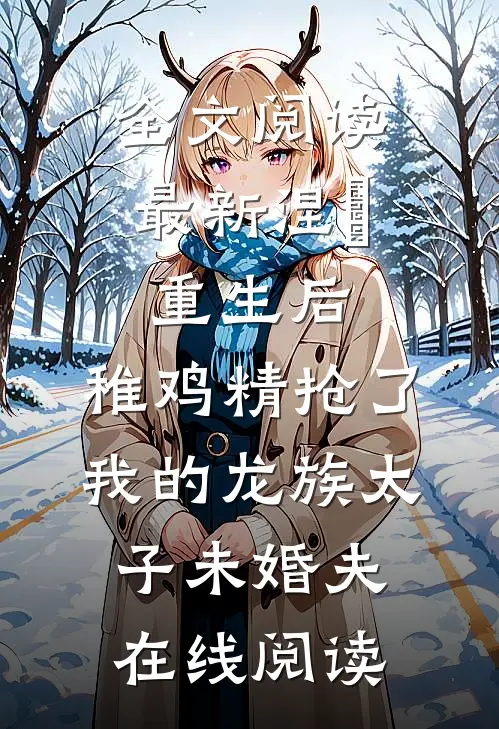 全文阅读最新涅槃重生后，稚鸡精抢了我的龙族太子未婚夫在线阅读