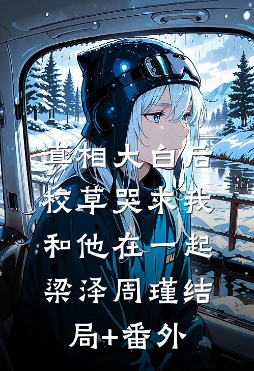 真相大白后，校草哭求我和他在一起梁泽周瑾结局+番外