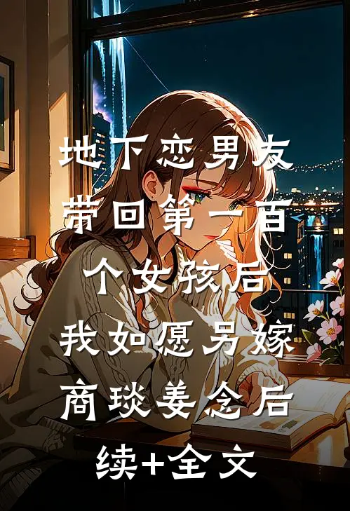 地下恋男友带回第一百个女孩后，我如愿另嫁商琰姜念后续+全文