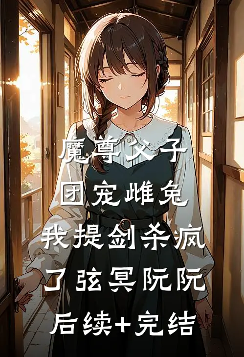 魔尊父子团宠雌兔，我提剑杀疯了弦冥阮阮后续+完结