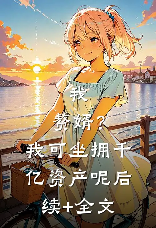 我，赘婿？我可坐拥千亿资产呢后续+全文
