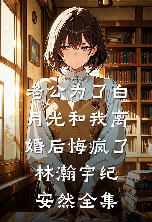 老公为了白月光和我离婚后悔疯了林瀚宇纪安然 全集