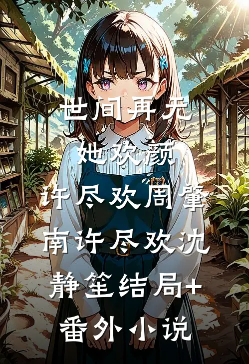 世间再无她欢颜: ,许尽欢周肇南许尽欢沈静笙结局+番外小说