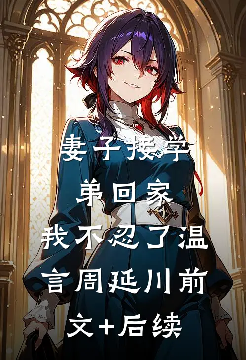 妻子接学弟回家，我不忍了温言周延川前文+后续