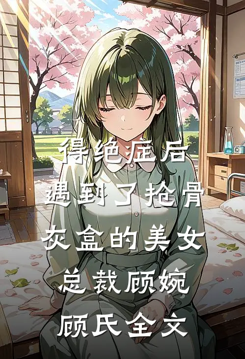 得绝症后，遇到了抢骨灰盒的美女总裁顾婉顾氏全文
