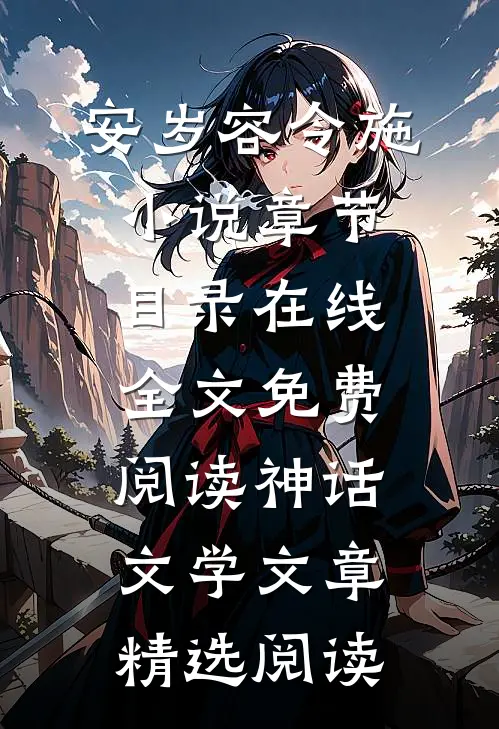 安岁容令施小说章节目录在线全文免费阅读-神话文学文章精选阅读