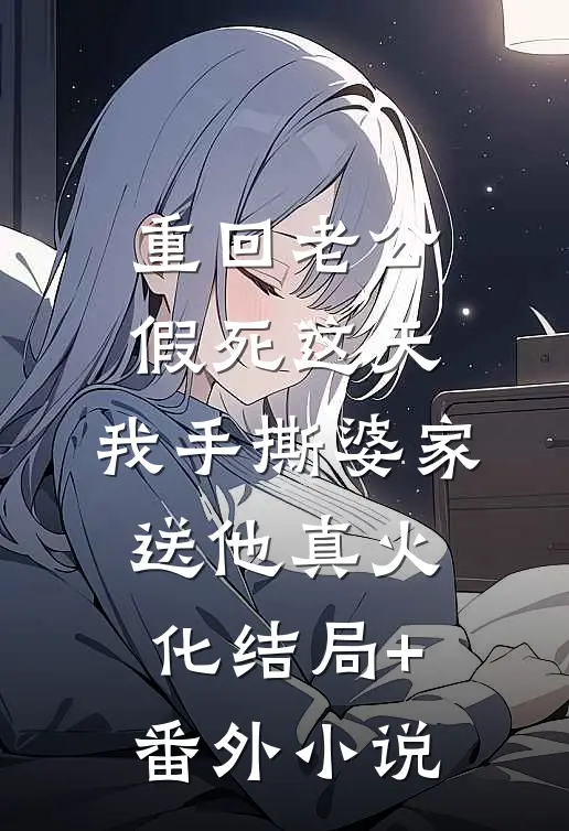 重回老公假死这天，我手撕婆家送他真火化结局+番外小说