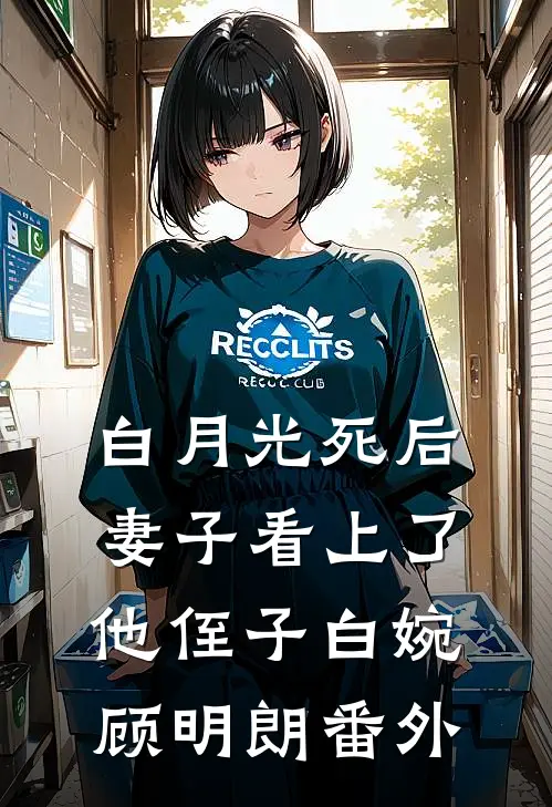 白月光死后，妻子看上了他侄子白婉顾明朗番外