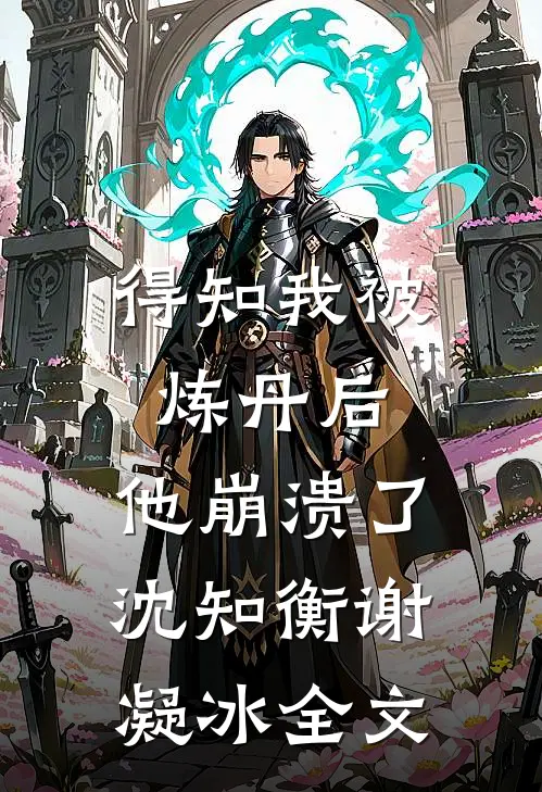 得知我被炼丹后，他崩溃了沈知衡谢凝冰全文