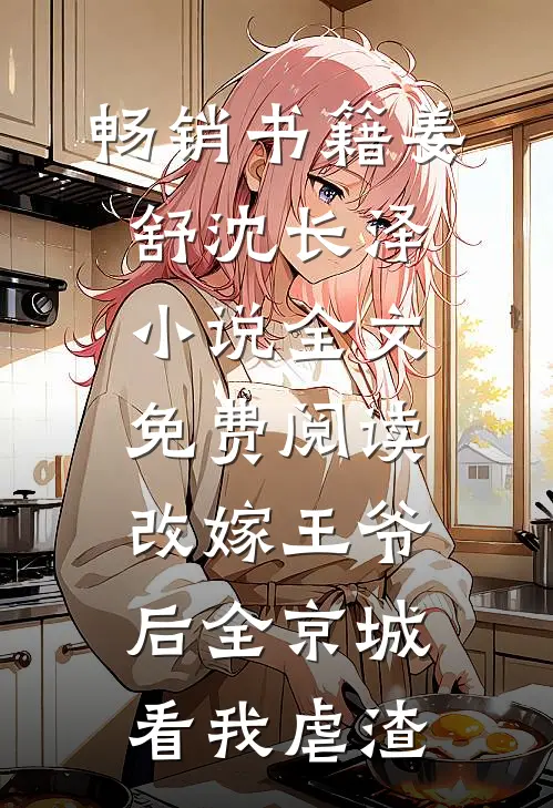 畅销书籍姜舒沈长泽小说全文免费阅读改嫁王爷后全京城看我虐渣