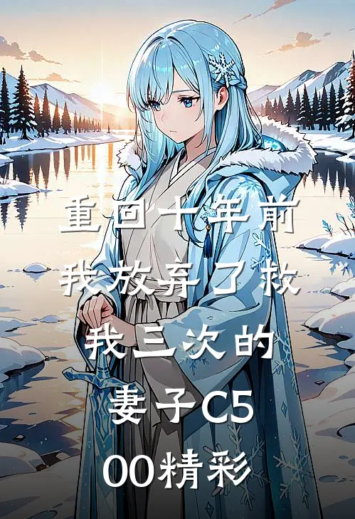 重回十年前，我放弃了救我三次的妻子C500精彩