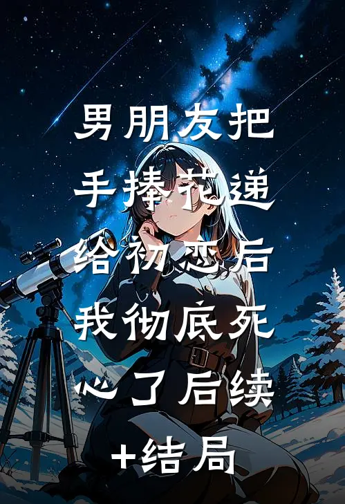 男朋友把手捧花递给初恋后，我彻底死心了后续+结局