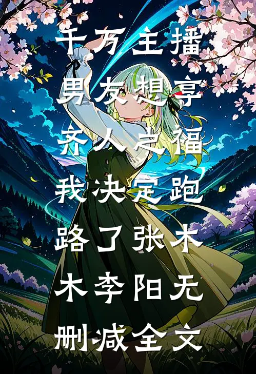 千万主播男友想享齐人之福，我决定跑路了张木木李阳无删减全文