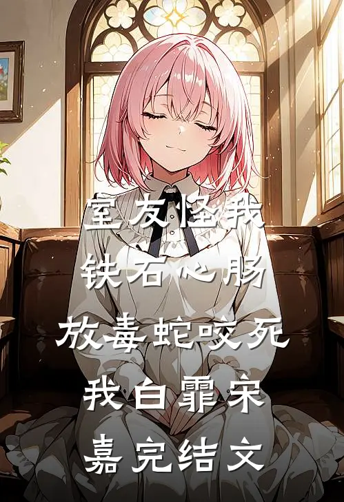 室友怪我铁石心肠，放毒蛇咬死我白霏宋嘉完结文