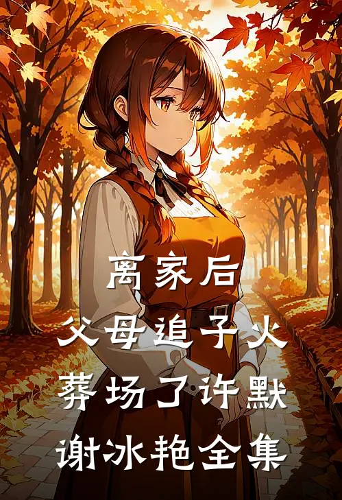 离家后，父母追子火葬场了许默谢冰艳 全集