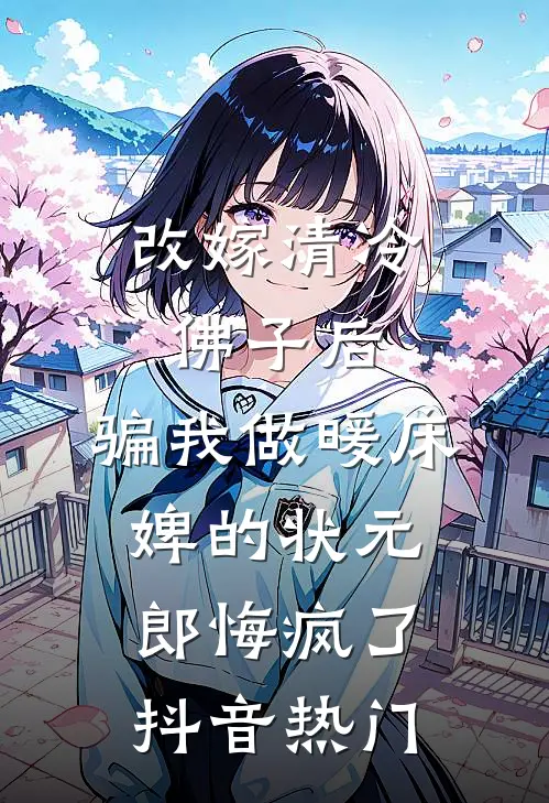 改嫁清冷佛子后，骗我做暖床婢的状元郎悔疯了抖音热门