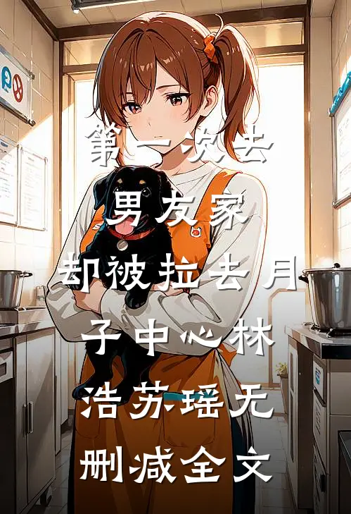 第一次去男友家，却被拉去月子中心林浩苏瑶无删减全文