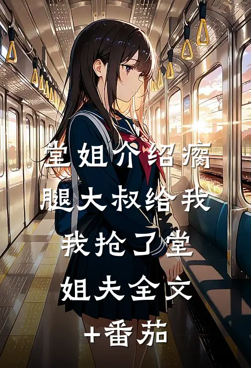堂姐介绍瘸腿大叔给我，我抢了堂姐夫全文+番茄
