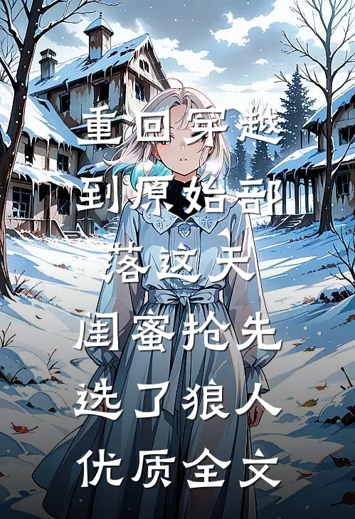 重回穿越到原始部落这天，闺蜜抢先选了狼人优质全文
