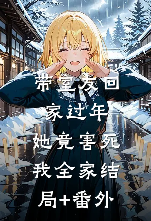 带室友回家过年，她竟害死我全家结局+番外