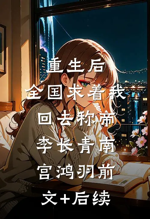 重生后，全国求着我回去称帝李长青南宫鸿羽前文+后续