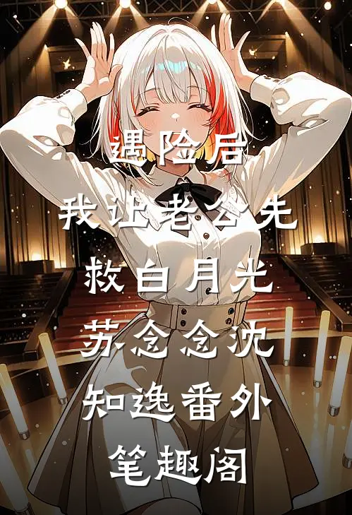 遇险后，我让老公先救白月光：苏念念沈知逸番外笔趣阁