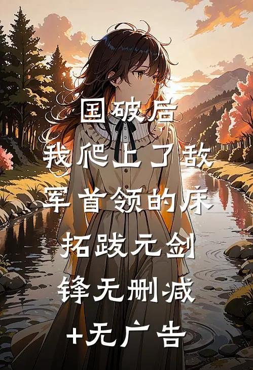 国破后，我爬上了敌军首领的床拓跋元剑锋无删减+无广告