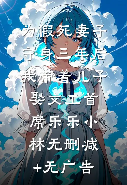 为假死妻子守身三年后，我带着儿子娶文工首席乐乐小林无删减+无广告