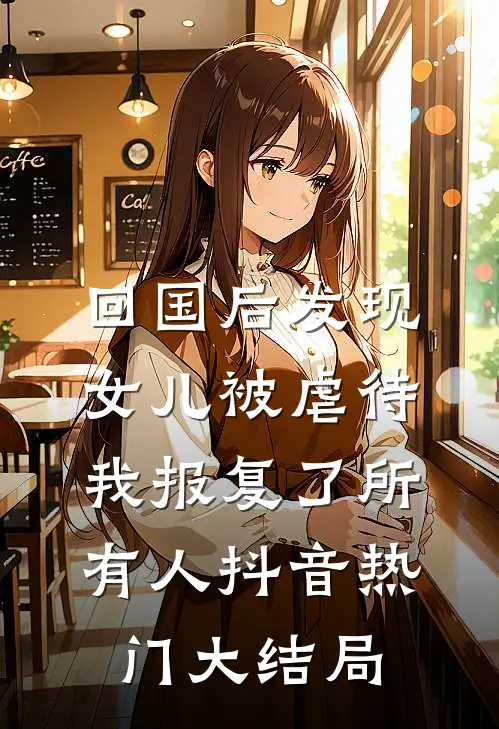 回国后发现女儿被虐待，我报复了所有人抖音热门大结局
