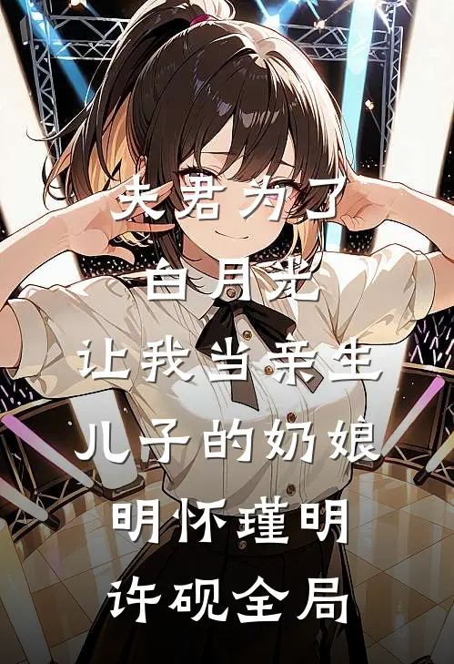 夫君为了白月光，让我当亲生儿子的奶娘明怀瑾明许砚全局