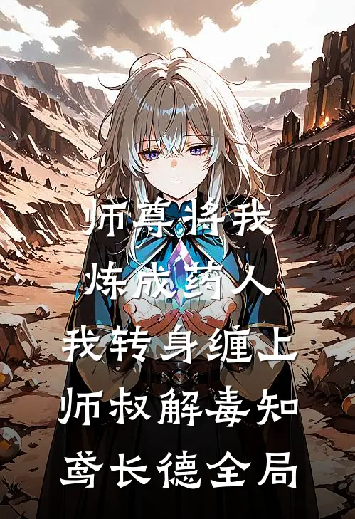师尊将我炼成药人，我转身缠上师叔解毒知鸢长德全局