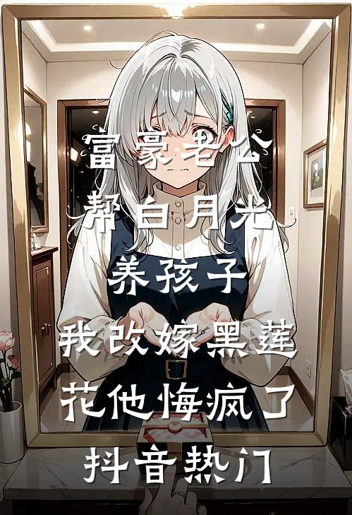 富豪老公帮白月光养孩子，我改嫁黑莲花他悔疯了抖音热门