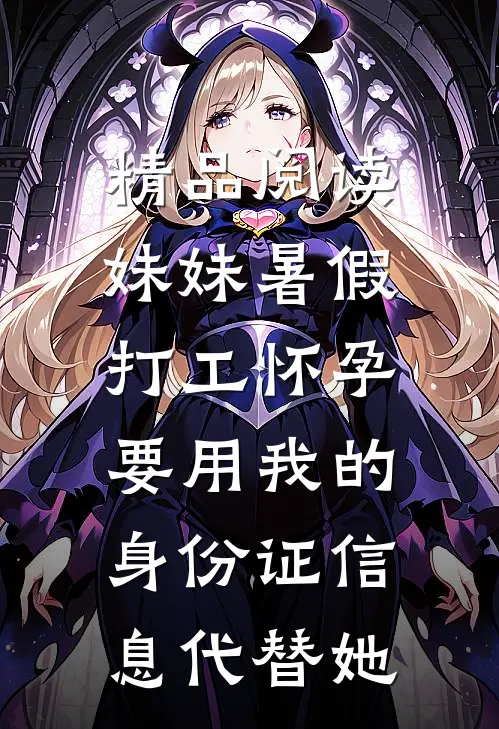 精品阅读妹妹暑假打工怀孕，要用我的身份证信息代替她