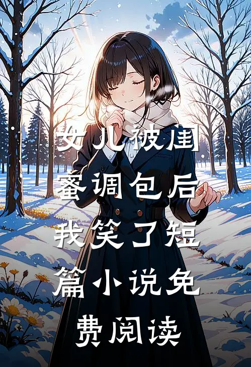 女儿被闺蜜调包后，我笑了短篇小说免费阅读