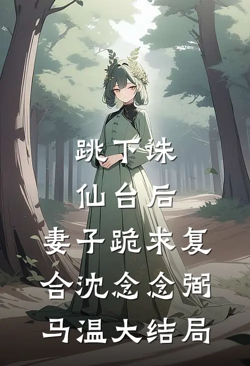 跳下诛仙台后，妻子跪求复合沈念念弼马温大结局