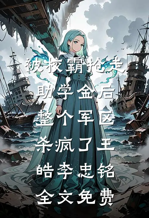 被校霸抢走助学金后，整个军区杀疯了王皓李忠铭全文免费