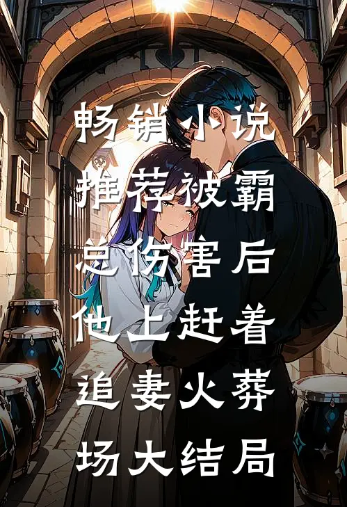 畅销小说推荐被霸总伤害后,他上赶着追妻火葬场大结局
