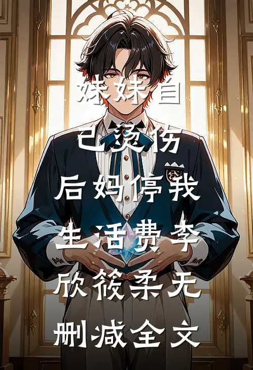 妹妹自己烫伤，后妈停我生活费李欣筱柔无删减全文