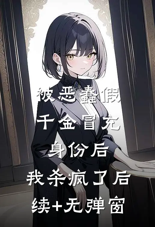 被恶蠢假千金冒充身份后，我杀疯了后续+无弹窗