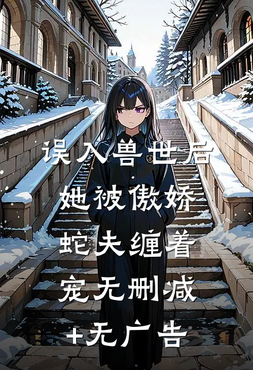 误入兽世后，她被傲娇蛇夫缠着宠无删减+无广告