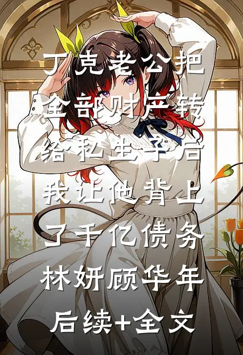 丁克老公把全部财产转给私生子后，我让他背上了千亿债务林妍顾华年后续+全文