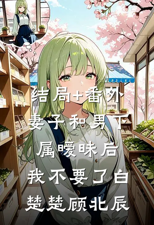 结局+番外妻子和男下属暧昧后，我不要了白楚楚顾北辰