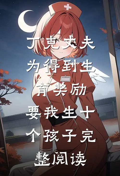 丁克丈夫为得到生育奖励，要我生十个孩子完整阅读