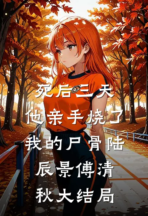 死后三天，他亲手烧了我的尸骨陆辰景傅清秋大结局