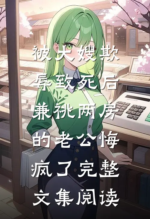 被大嫂欺辱致死后，兼祧两房的老公悔疯了完整文集阅读