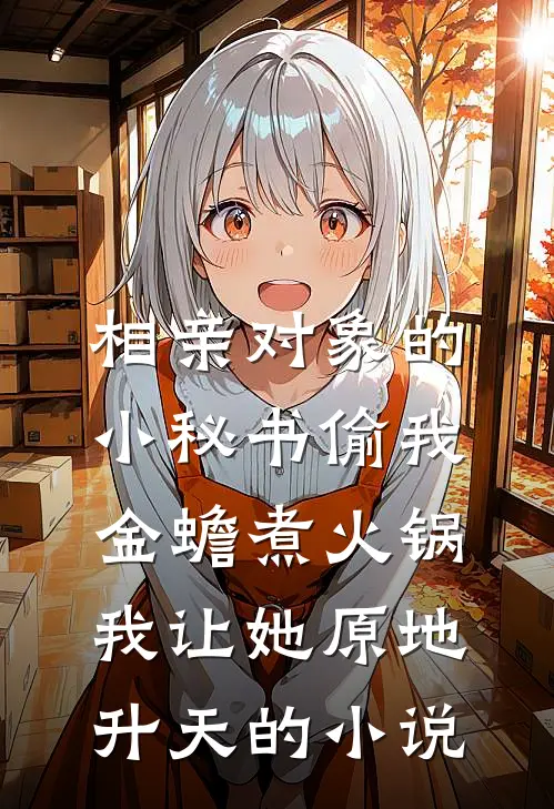 相亲对象的小秘书偷我金蟾煮火锅，我让她原地升天的小说