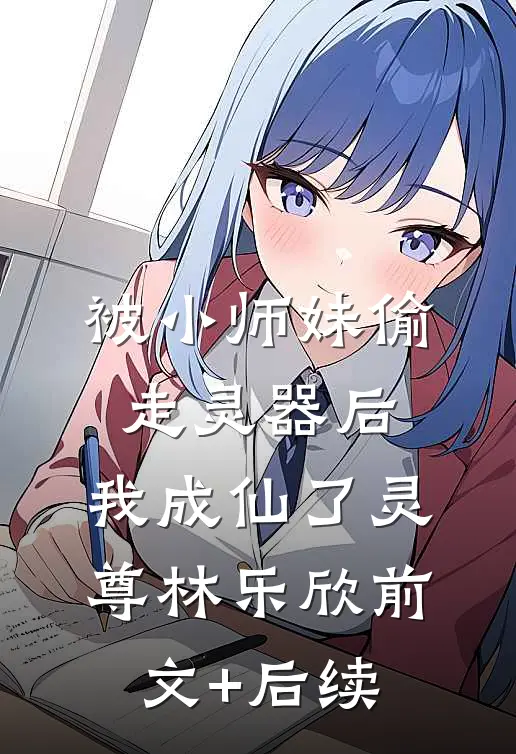 被小师妹偷走灵器后，我成仙了灵尊林乐欣前文+后续