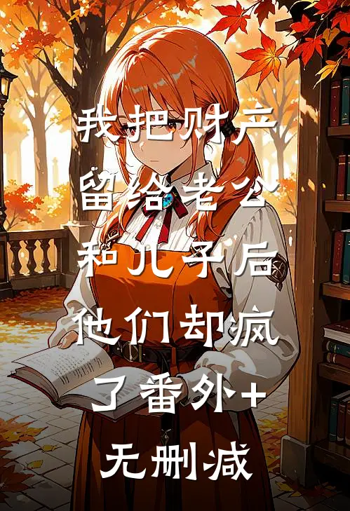 我把财产留给老公和儿子后，他们却疯了番外+无删减
