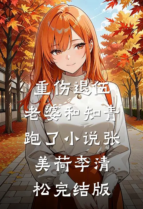 重伤退伍，老婆和知青跑了小说张美荷李清松完结版