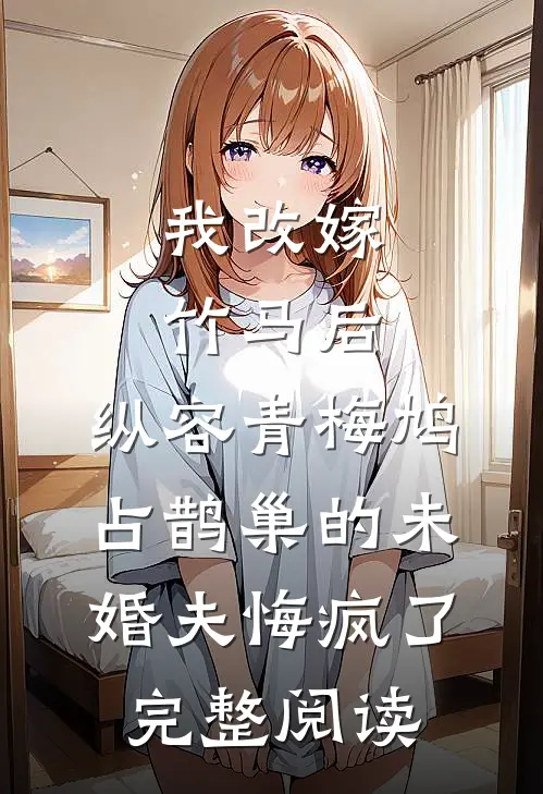 我改嫁竹马后，纵容青梅鸠占鹊巢的未婚夫悔疯了完整阅读